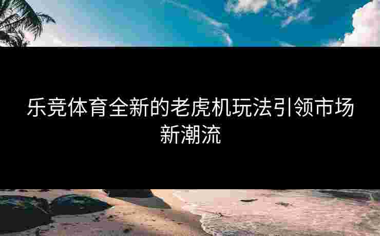 乐竞体育全新的老虎机玩法引领市场新潮流