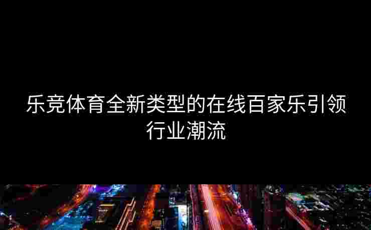 乐竞体育全新类型的在线百家乐引领行业潮流
