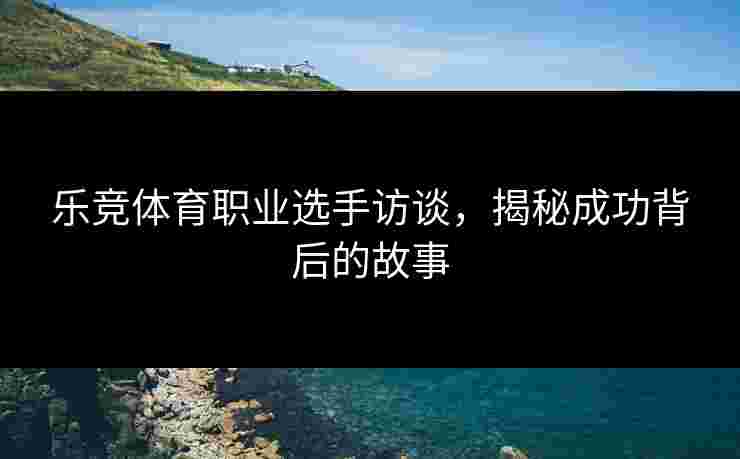 乐竞体育职业选手访谈，揭秘成功背后的故事