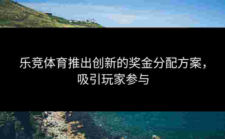 乐竞体育推出创新的奖金分配方案，吸引玩家参与
