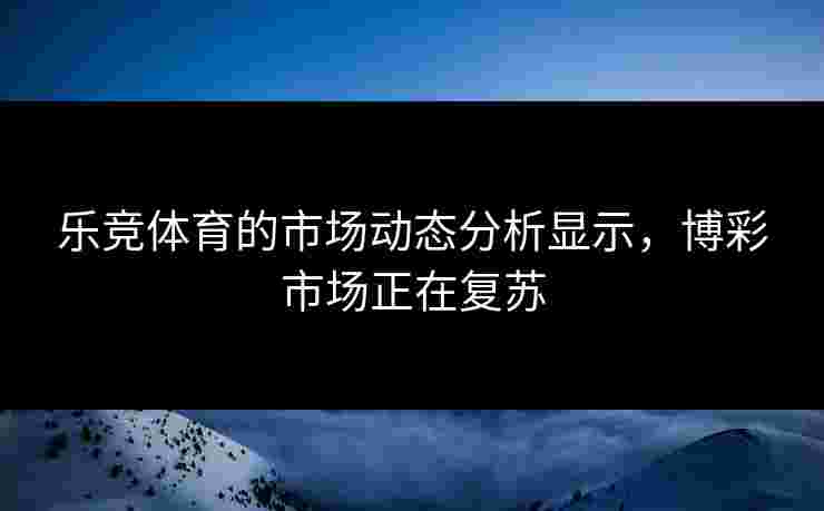 乐竞体育的市场动态分析显示，博彩市场正在复苏