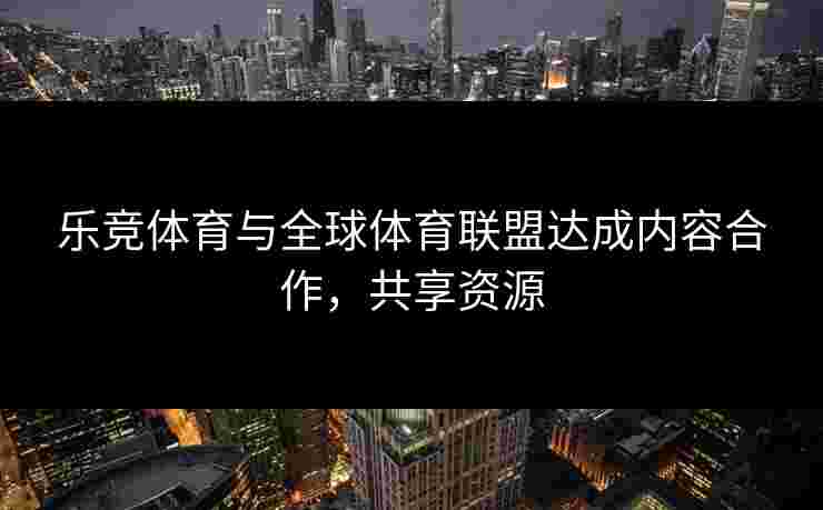 乐竞体育与全球体育联盟达成内容合作，共享资源