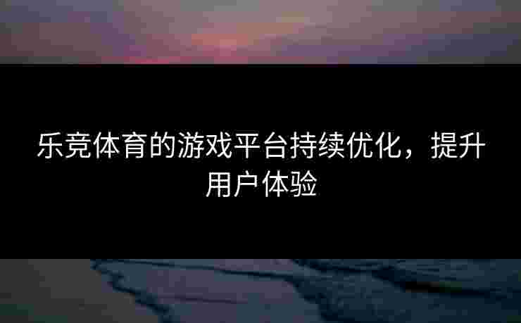 乐竞体育的游戏平台持续优化，提升用户体验