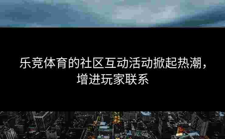 乐竞体育的社区互动活动掀起热潮，增进玩家联系