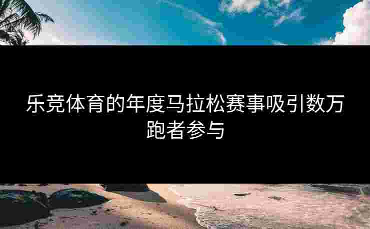 乐竞体育的年度马拉松赛事吸引数万跑者参与