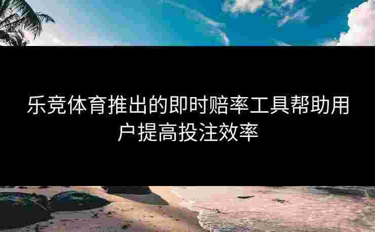 乐竞体育推出的即时赔率工具帮助用户提高投注效率