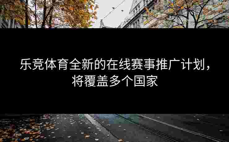 乐竞体育全新的在线赛事推广计划，将覆盖多个国家