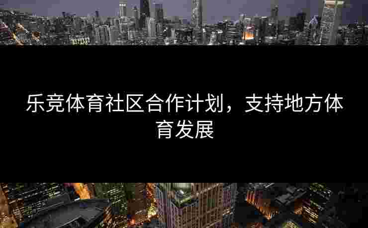 乐竞体育社区合作计划，支持地方体育发展