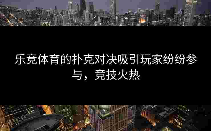 乐竞体育的扑克对决吸引玩家纷纷参与，竞技火热