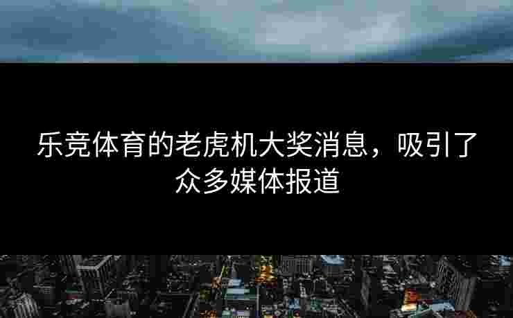 乐竞体育的老虎机大奖消息，吸引了众多媒体报道