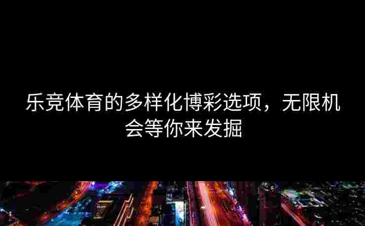 乐竞体育的多样化博彩选项，无限机会等你来发掘