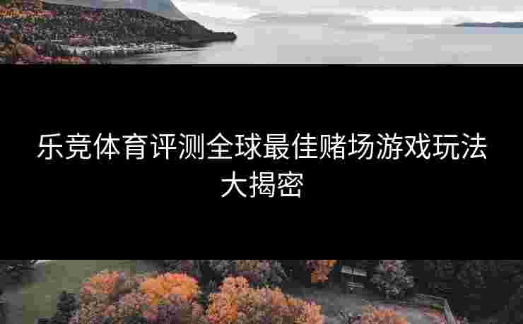 乐竞体育评测全球最佳赌场游戏玩法大揭密