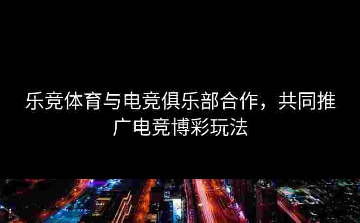 乐竞体育与电竞俱乐部合作，共同推广电竞博彩玩法