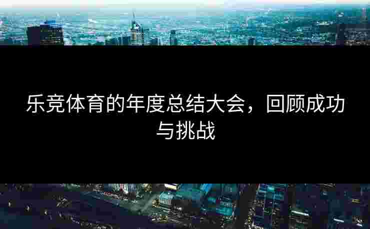 乐竞体育的年度总结大会，回顾成功与挑战