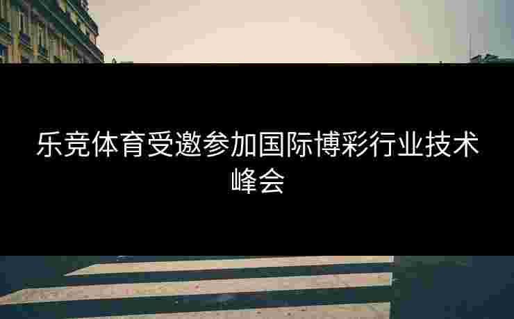乐竞体育受邀参加国际博彩行业技术峰会