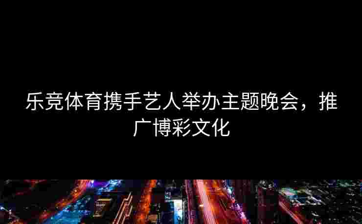 乐竞体育携手艺人举办主题晚会，推广博彩文化
