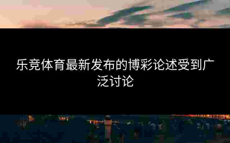 乐竞体育最新发布的博彩论述受到广泛讨论