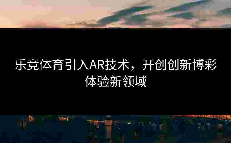 乐竞体育引入AR技术，开创创新博彩体验新领域