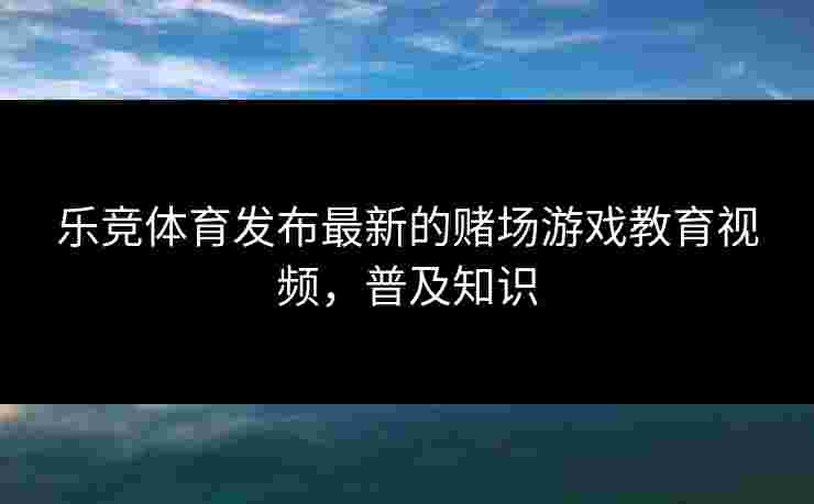乐竞体育发布最新的赌场游戏教育视频，普及知识