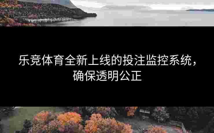 乐竞体育全新上线的投注监控系统，确保透明公正