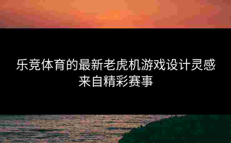 乐竞体育的最新老虎机游戏设计灵感来自精彩赛事