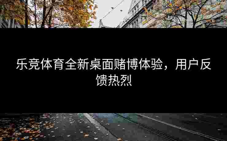 乐竞体育全新桌面赌博体验，用户反馈热烈