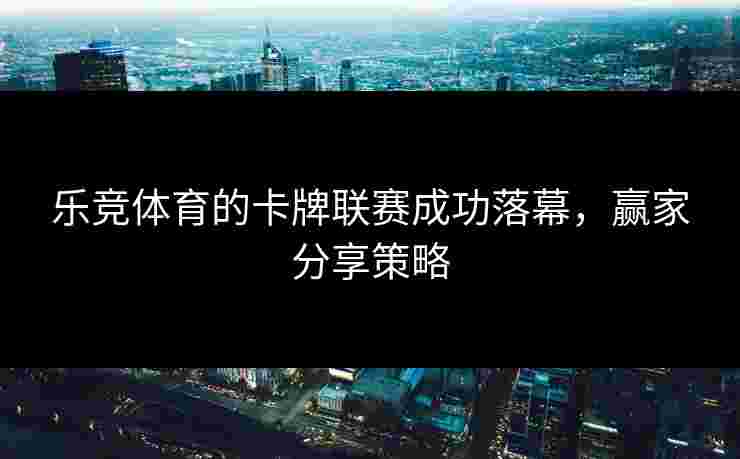乐竞体育的卡牌联赛成功落幕，赢家分享策略