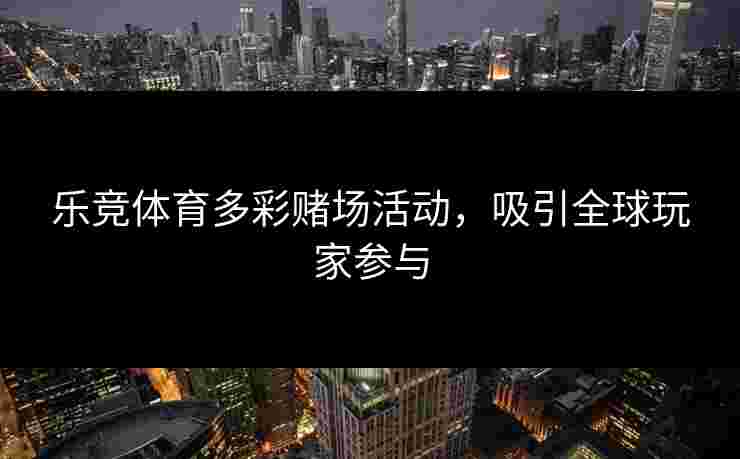 乐竞体育多彩赌场活动，吸引全球玩家参与