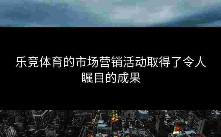 乐竞体育的市场营销活动取得了令人瞩目的成果