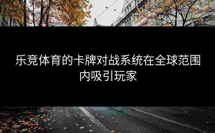 乐竞体育的卡牌对战系统在全球范围内吸引玩家
