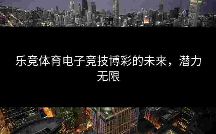 乐竞体育电子竞技博彩的未来，潜力无限