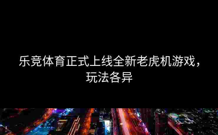 乐竞体育正式上线全新老虎机游戏，玩法各异