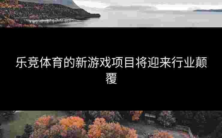 乐竞体育的新游戏项目将迎来行业颠覆