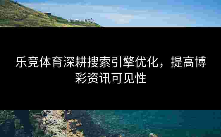 乐竞体育深耕搜索引擎优化，提高博彩资讯可见性