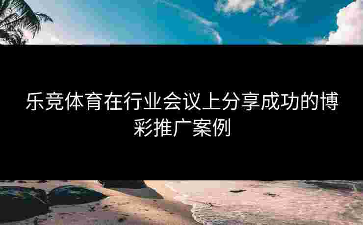 乐竞体育在行业会议上分享成功的博彩推广案例