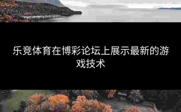 乐竞体育在博彩论坛上展示最新的游戏技术