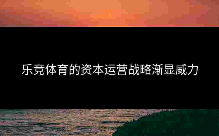 乐竞体育的资本运营战略渐显威力