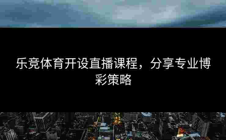 乐竞体育开设直播课程，分享专业博彩策略