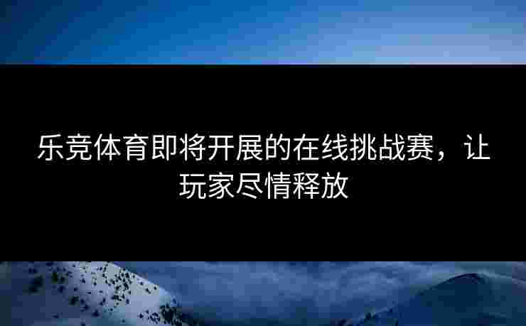 乐竞体育即将开展的在线挑战赛，让玩家尽情释放