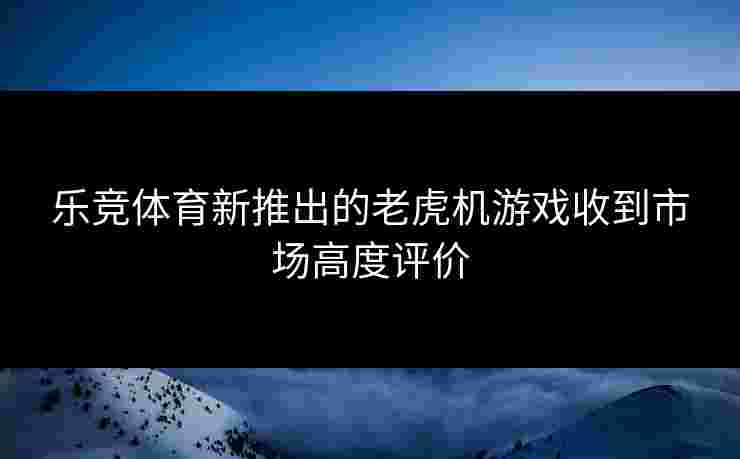 乐竞体育新推出的老虎机游戏收到市场高度评价