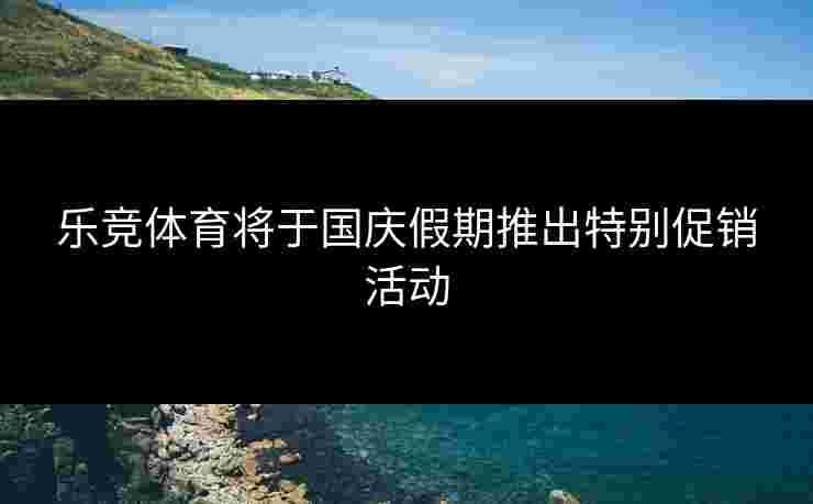 乐竞体育将于国庆假期推出特别促销活动