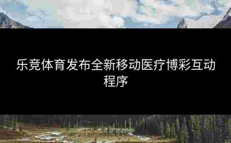 乐竞体育发布全新移动医疗博彩互动程序