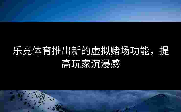 乐竞体育推出新的虚拟赌场功能，提高玩家沉浸感