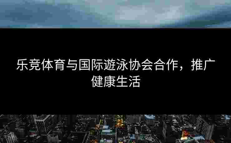 乐竞体育与国际遊泳协会合作，推广健康生活