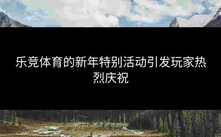 乐竞体育的新年特别活动引发玩家热烈庆祝