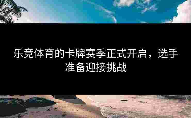 乐竞体育的卡牌赛季正式开启，选手准备迎接挑战