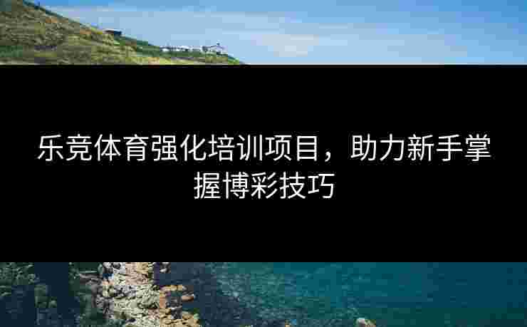 乐竞体育强化培训项目，助力新手掌握博彩技巧