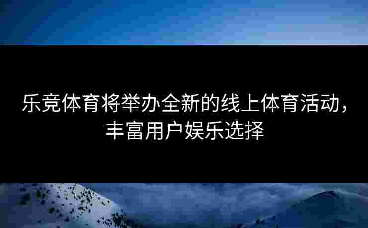 乐竞体育将举办全新的线上体育活动，丰富用户娱乐选择