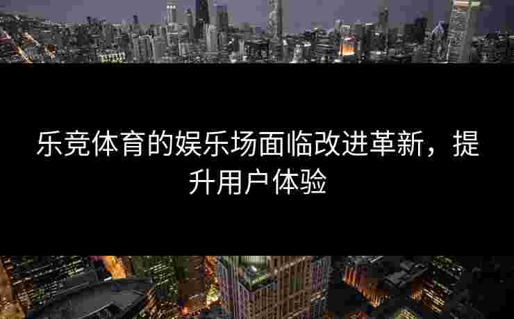乐竞体育的娱乐场面临改进革新，提升用户体验
