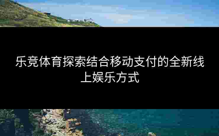 乐竞体育探索结合移动支付的全新线上娱乐方式